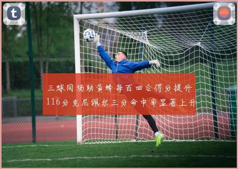 三球同场助黄蜂每百回合得分提升116分克尼佩尔三分命中率显著上升近10