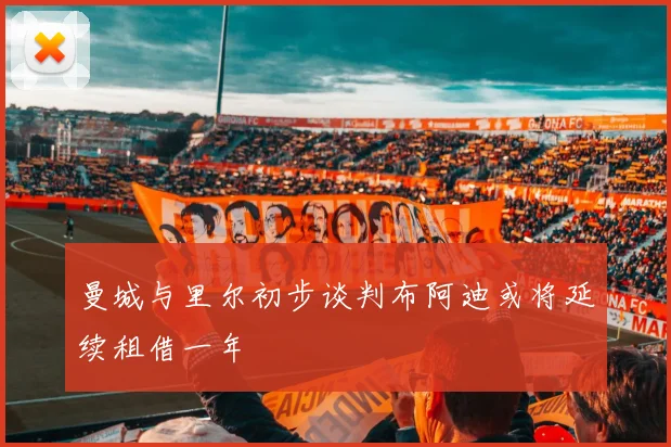 曼城与里尔初步谈判布阿迪或将延续租借一年