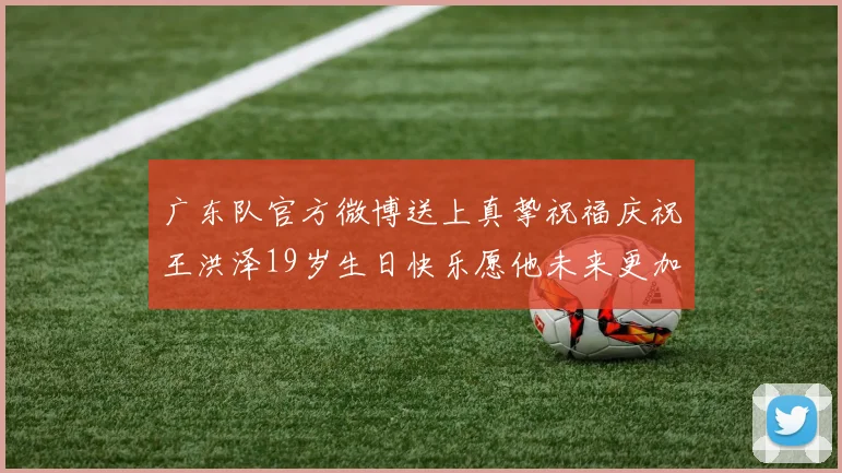 广东队官方微博送上真挚祝福庆祝王洪泽19岁生日快乐愿他未来更加辉煌
