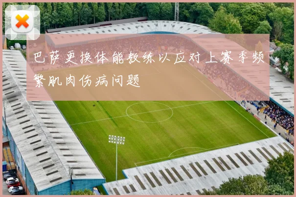 巴萨更换体能教练以应对上赛季频繁肌肉伤病问题