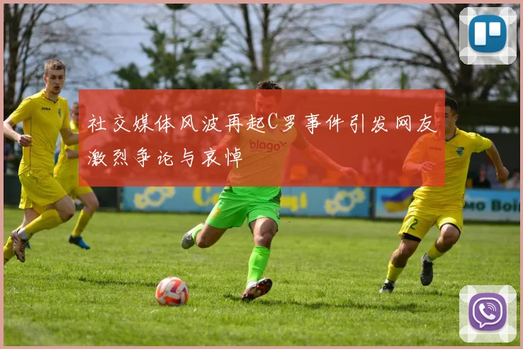 社交媒体风波再起C罗事件引发网友激烈争论与哀悼