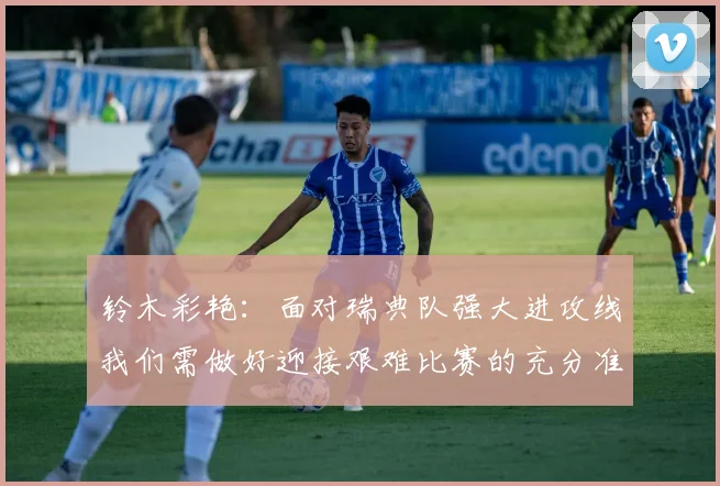 铃木彩艳：面对瑞典队强大进攻线我们需做好迎接艰难比赛的充分准备
