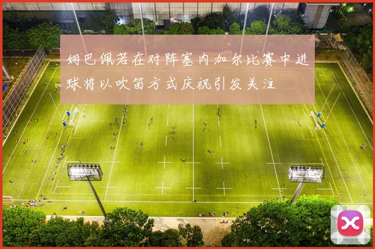 姆巴佩若在对阵塞内加尔比赛中进球将以吹笛方式庆祝引发关注